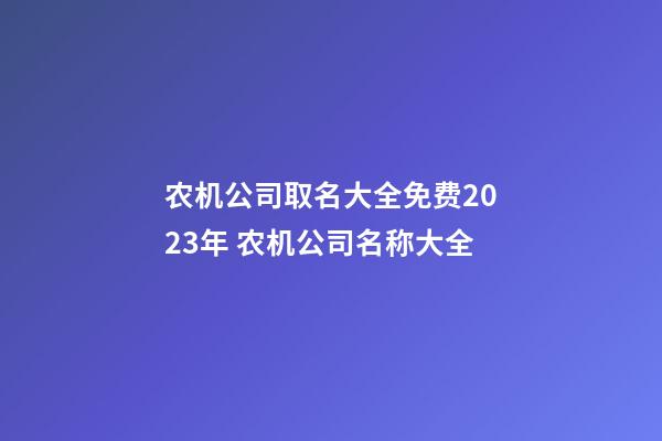 农机公司取名大全免费2023年 农机公司名称大全-第1张-公司起名-玄机派